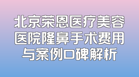 北京荣恩医疗美容医院隆鼻手术费用与案例口碑解析