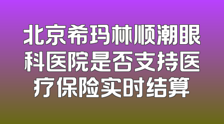 北京希玛林顺潮眼科医院是否支持医疗保险实时结算