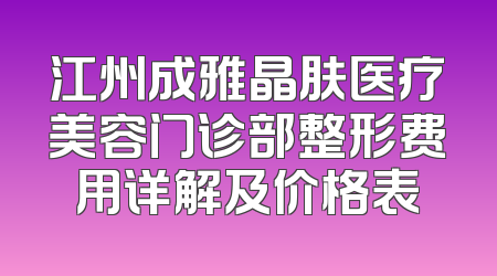 江州成雅晶肤医疗美容门诊部整形费用详解及价格表