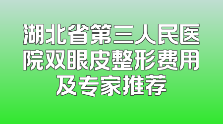 湖北省第三人民医院双眼皮整形费用及专家推荐