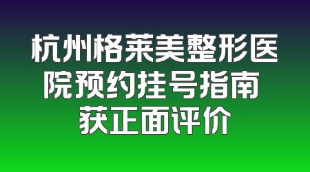 杭州格莱美整形医院预约挂号指南 获正面评价