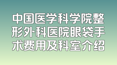 中国医学科学院整形外科医院眼袋手术费用及科室介绍