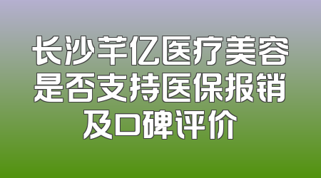 长沙芊亿医疗美容是否支持医保报销及口碑评价