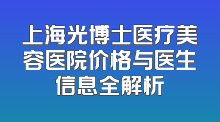 上海光博士医疗美容医院价格与医生信息全解析