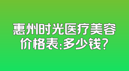惠州时光医疗美容价格表：多少钱？