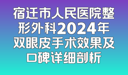 宿迁市人民医院整形外科2024年双眼皮手术效果及口碑详细剖析