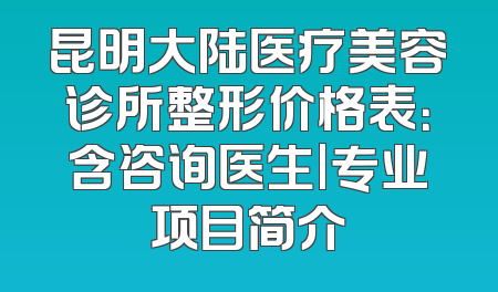昆明大陆医疗美容诊所整形价格表：含咨询医生|专业项目简介