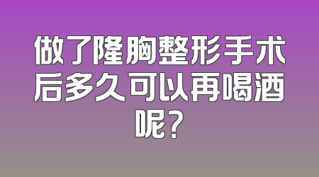 做了隆胸整形手术后多久可以再喝酒呢？