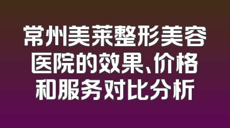 常州美莱整形美容医院的效果、价格和服务对比分析