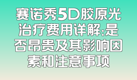 赛诺秀5D胶原光治疗费用详解：是否昂贵及其影响因素和注意事项