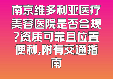南京维多利亚医疗美容医院是否合规？资质可靠且位置便利，附有交通指南