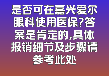 是否可在嘉兴爱尔眼科使用医保？答案是肯定的，具体报销细节及步骤请参考此处