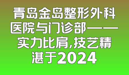 青岛金岛整形外科医院与门诊部——实力比肩，技艺精湛于2024