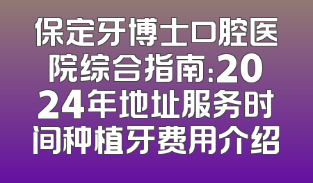 保定牙博士口腔医院综合指南：2024年地址服务时间种植牙费用介绍