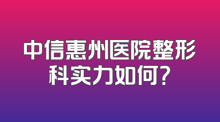 中信惠州医院整形科实力如何？