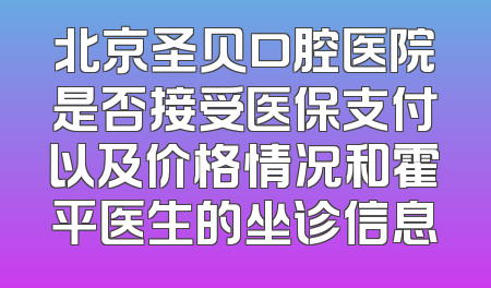 北京圣贝口腔医院是否接受医保支付以及价格情况和霍平医生的坐诊信息
