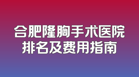 合肥隆胸手术医院排名及费用指南