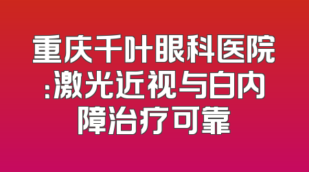 重庆千叶眼科医院：激光近视与白内障治疗可靠