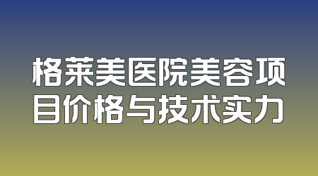 格莱美医院美容项目价格与技术实力