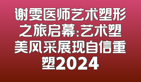 谢雯医师艺术塑形之旅启幕：艺术塑美风采展现自信重塑2024