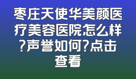 枣庄天使华美颜医疗美容医院怎么样？声誉如何？点击查看