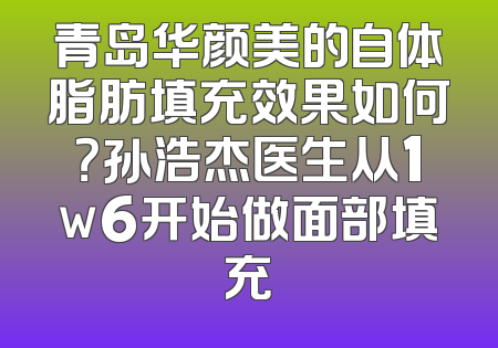 青岛华颜美的自体脂肪填充效果如何？孙浩杰医生从1w6开始做面部填充