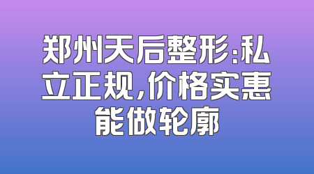 郑州天后整形：私立正规，价格实惠能做轮廓