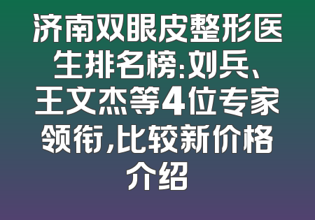 济南双眼皮整形医生排名榜：刘兵、王文杰等4位专家领衔，比较新价格介绍