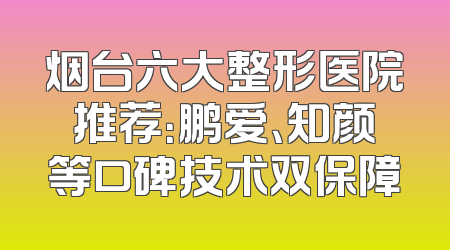 烟台六大整形医院推荐：鹏爱、知颜等口碑技术双保障
