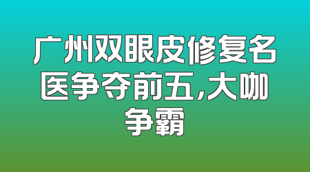 广州双眼皮修复名医争夺前五，大咖争霸