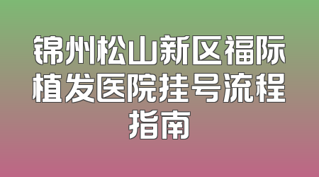 锦州松山新区福际植发医院挂号流程指南