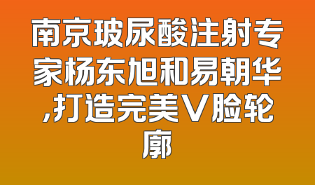 南京玻尿酸注射专家杨东旭和易朝华，打造完美V脸轮廓