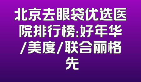 北京去眼袋优选医院排行榜：好年华/美度/联合丽格領先