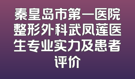 秦皇岛市第一医院整形外科武凤莲医生专业实力及患者评价
