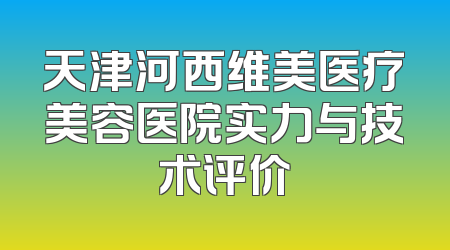 天津河西维美医疗美容医院实力与技术评价