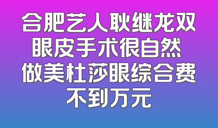 合肥艺人耿继龙双眼皮手术很自然 做美杜莎眼综合费不到万元