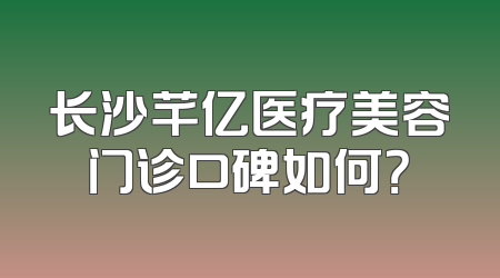 长沙芊亿医疗美容门诊口碑如何？