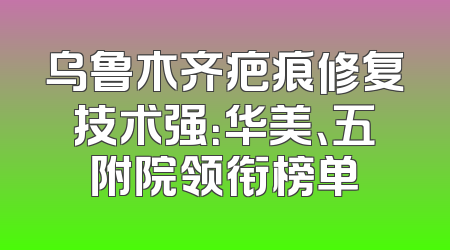 乌鲁木齐疤痕修复技术强：华美、五附院领衔榜单