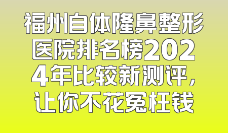 福州自体隆鼻整形医院排名榜2024年比较新测评，让你不花冤枉钱
