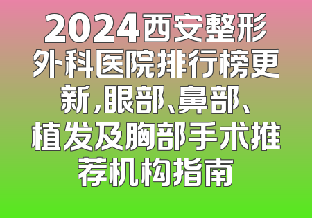 2024西安整形外科医院排行榜更新，眼部、鼻部、植发及胸部手术推荐机构指南