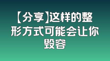 【分享】这样的整形方式可能会让你毁容