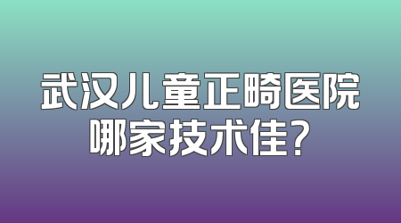武汉儿童正畸医院哪家技术佳？
