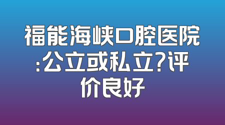 福能海峡口腔医院：公立或私立？评价良好