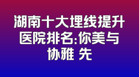 湖南十大埋线提升医院排名：你美与协雅領先