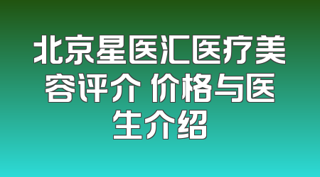 北京星医汇医疗美容评介 价格与医生介绍