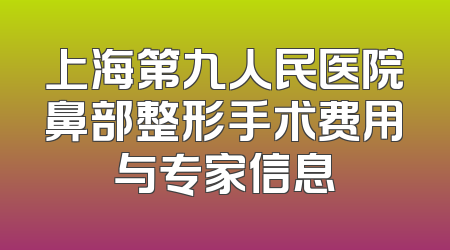 上海第九人民医院鼻部整形手术费用与专家信息