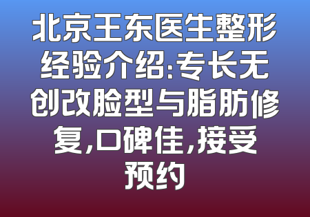 北京王东医生整形经验介绍：专长无创改脸型与脂肪修复，口碑佳，接受预约