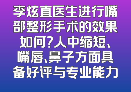 李炫直医生进行嘴部整形手术的效果如何？人中缩短、嘴唇、鼻子方面具备好评与专业能力