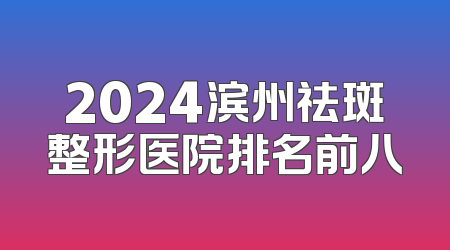 2024滨州祛斑整形医院排名前八
