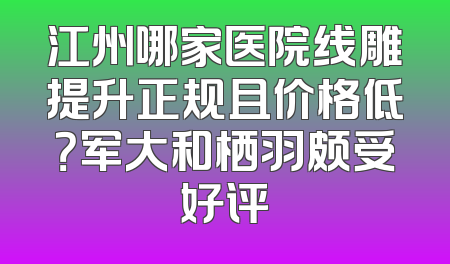 江州哪家医院线雕提升正规且价格低？军大和栖羽颇受好评